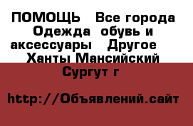 ПОМОЩЬ - Все города Одежда, обувь и аксессуары » Другое   . Ханты-Мансийский,Сургут г.